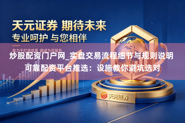 炒股配资门户网_实盘交易流程细节与规则说明 可靠配资平台推选：设施教你避坑选对