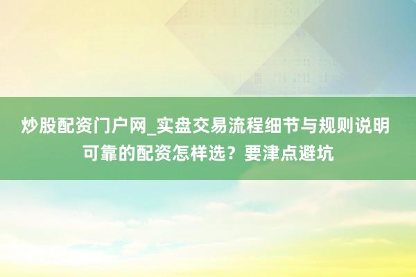 炒股配资门户网_实盘交易流程细节与规则说明 可靠的配资怎样选？要津点避坑