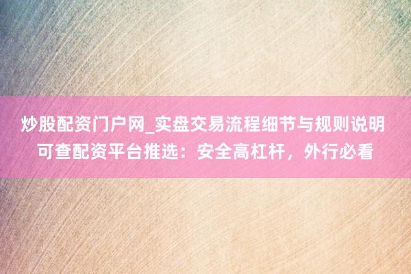 炒股配资门户网_实盘交易流程细节与规则说明 可查配资平台推选：安全高杠杆，外行必看