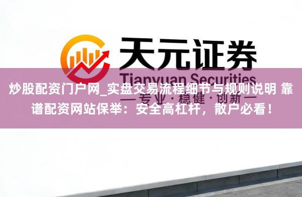 炒股配资门户网_实盘交易流程细节与规则说明 靠谱配资网站保举：安全高杠杆，散户必看！