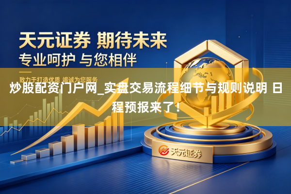 炒股配资门户网_实盘交易流程细节与规则说明 日程预报来了！