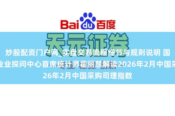 炒股配资门户网_实盘交易流程细节与规则说明 国度统计局就业业探问中心首席统计师霍丽慧解读2026年2月中国采购司理指数