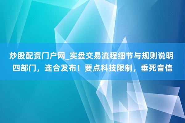 炒股配资门户网_实盘交易流程细节与规则说明 四部门，连合发布！要点科技限制，垂死音信