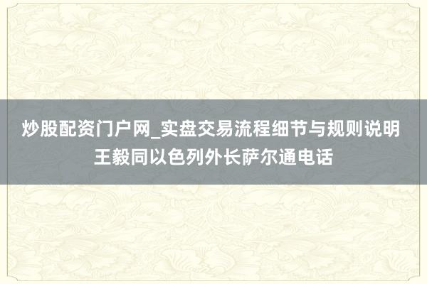 炒股配资门户网_实盘交易流程细节与规则说明 王毅同以色列外长萨尔通电话