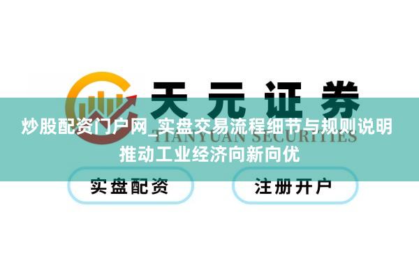 炒股配资门户网_实盘交易流程细节与规则说明 推动工业经济向新向优
