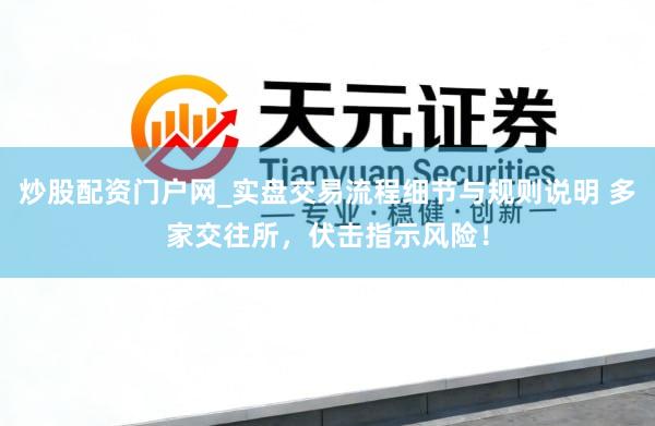 炒股配资门户网_实盘交易流程细节与规则说明 多家交往所，伏击指示风险！