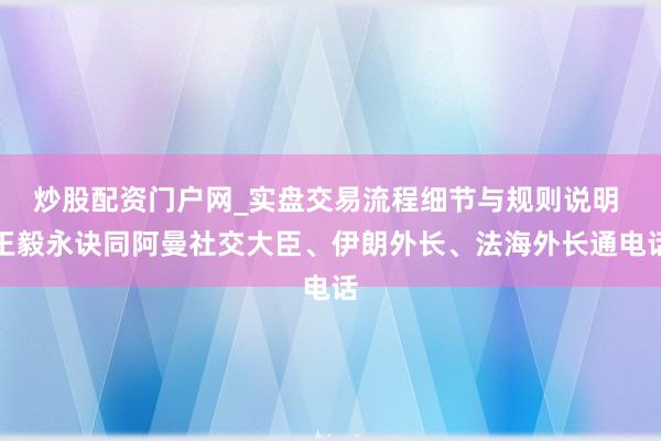 炒股配资门户网_实盘交易流程细节与规则说明 王毅永诀同阿曼社交大臣、伊朗外长、法海外长通电话