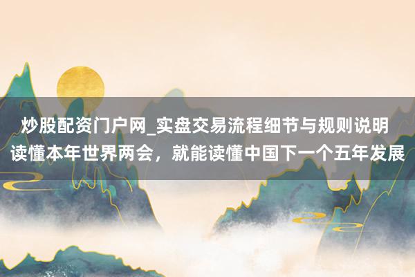 炒股配资门户网_实盘交易流程细节与规则说明 读懂本年世界两会，就能读懂中国下一个五年发展