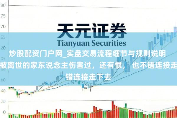 炒股配资门户网_实盘交易流程细节与规则说明 即便被离世的家东说念主伤害过，还有恨， 也不错连接走下去