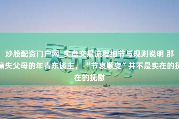 炒股配资门户网_实盘交易流程细节与规则说明 那些痛失父母的年青东谈主， “节哀顺变”并不是实在的抚慰