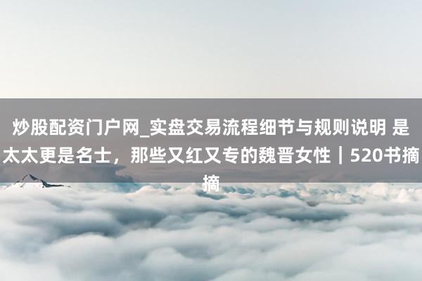 炒股配资门户网_实盘交易流程细节与规则说明 是太太更是名士，那些又红又专的魏晋女性｜520书摘