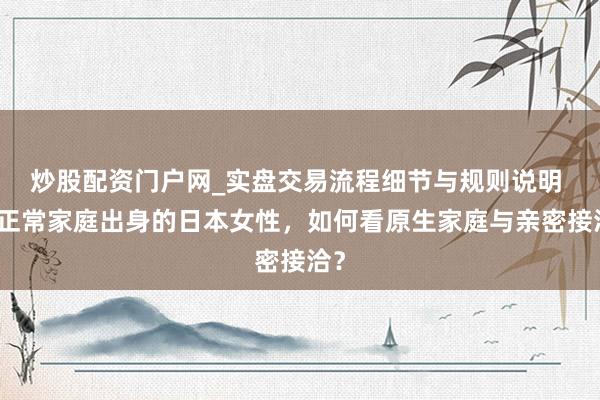 炒股配资门户网_实盘交易流程细节与规则说明 非正常家庭出身的日本女性，如何看原生家庭与亲密接洽？