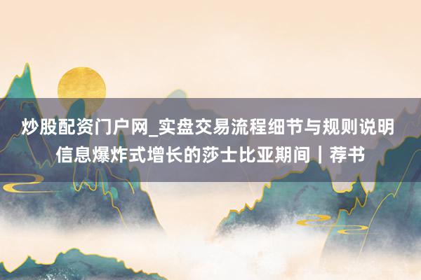 炒股配资门户网_实盘交易流程细节与规则说明 信息爆炸式增长的莎士比亚期间｜荐书