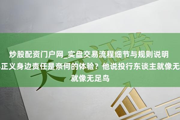 炒股配资门户网_实盘交易流程细节与规则说明 在孙正义身边责任是奈何的体验？他说投行东谈主就像无足鸟