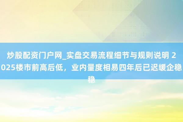 炒股配资门户网_实盘交易流程细节与规则说明 2025楼市前高后低，业内量度相易四年后已迟缓企稳
