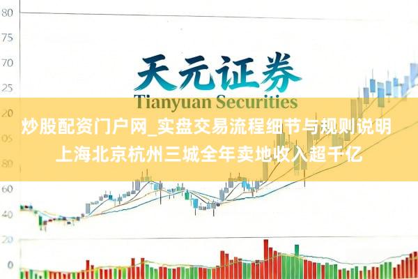 炒股配资门户网_实盘交易流程细节与规则说明 上海北京杭州三城全年卖地收入超千亿