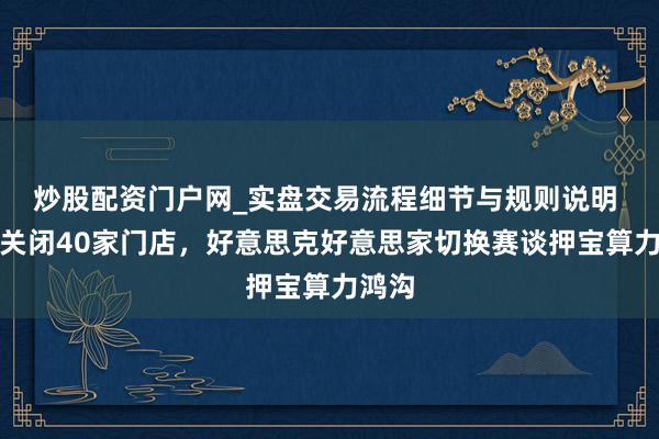 炒股配资门户网_实盘交易流程细节与规则说明 两年关闭40家门店，好意思克好意思家切换赛谈押宝算力鸿沟
