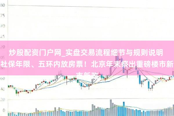 炒股配资门户网_实盘交易流程细节与规则说明 降社保年限、五环内放房票！北京年末祭出重磅楼市新政